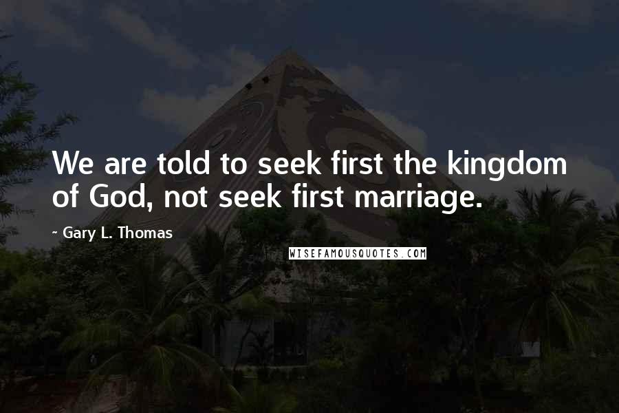 Gary L. Thomas Quotes: We are told to seek first the kingdom of God, not seek first marriage.