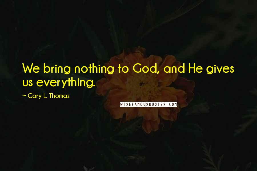 Gary L. Thomas Quotes: We bring nothing to God, and He gives us everything.