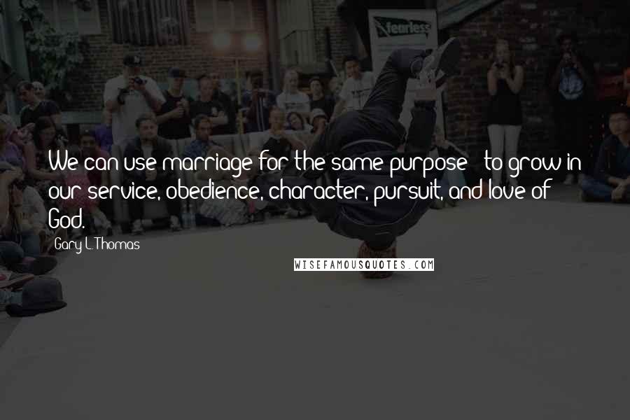 Gary L. Thomas Quotes: We can use marriage for the same purpose - to grow in our service, obedience, character, pursuit, and love of God.