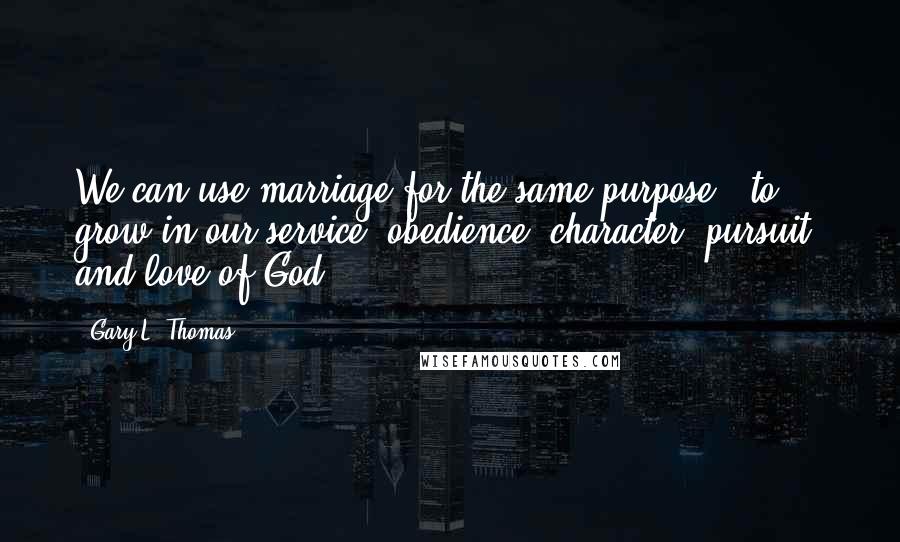 Gary L. Thomas Quotes: We can use marriage for the same purpose - to grow in our service, obedience, character, pursuit, and love of God.