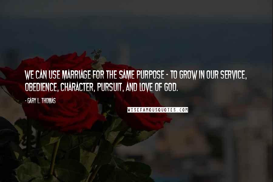 Gary L. Thomas Quotes: We can use marriage for the same purpose - to grow in our service, obedience, character, pursuit, and love of God.