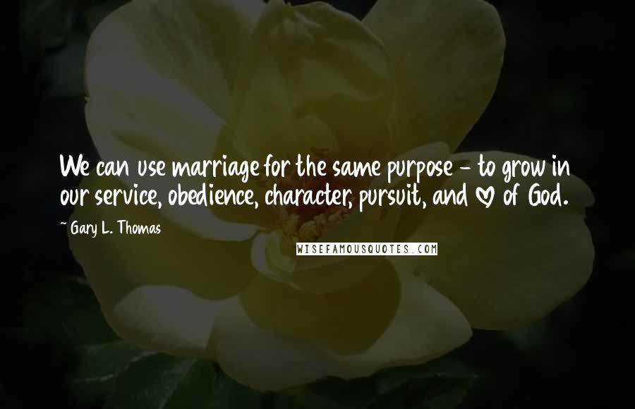 Gary L. Thomas Quotes: We can use marriage for the same purpose - to grow in our service, obedience, character, pursuit, and love of God.