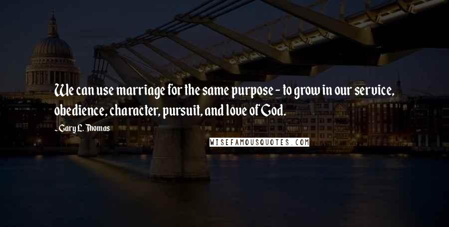 Gary L. Thomas Quotes: We can use marriage for the same purpose - to grow in our service, obedience, character, pursuit, and love of God.
