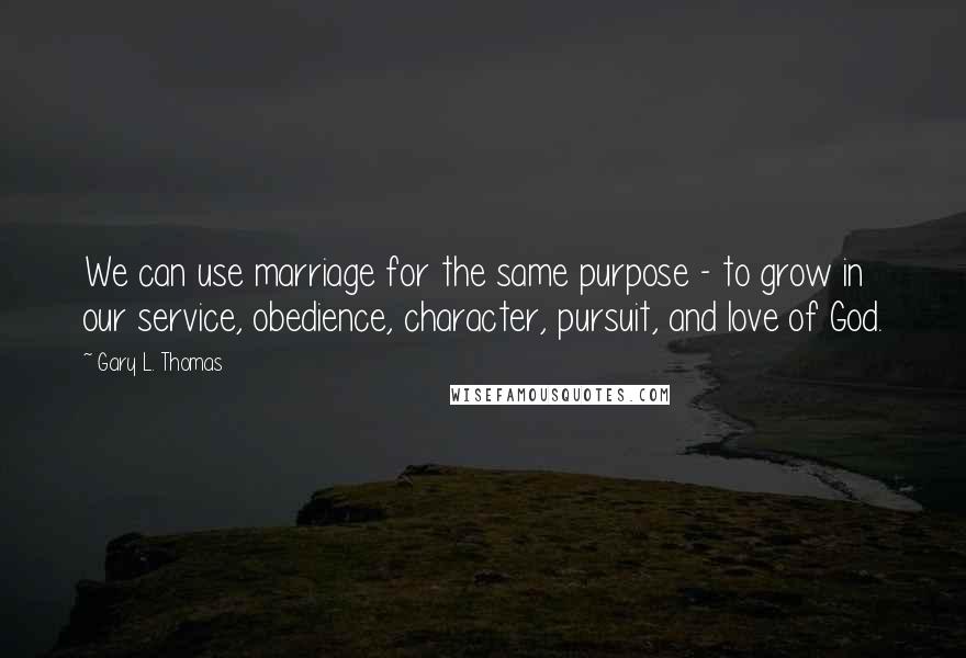 Gary L. Thomas Quotes: We can use marriage for the same purpose - to grow in our service, obedience, character, pursuit, and love of God.