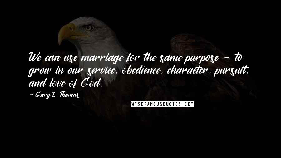 Gary L. Thomas Quotes: We can use marriage for the same purpose - to grow in our service, obedience, character, pursuit, and love of God.