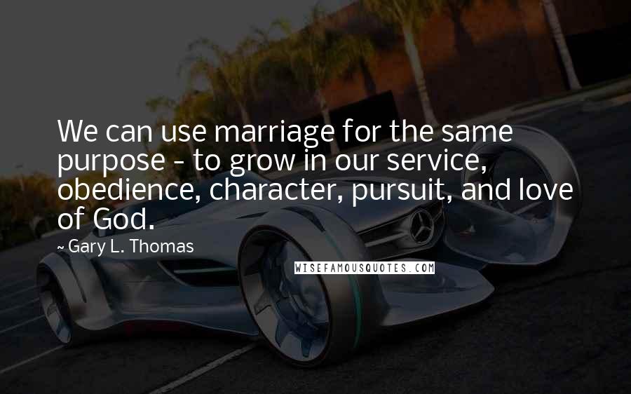 Gary L. Thomas Quotes: We can use marriage for the same purpose - to grow in our service, obedience, character, pursuit, and love of God.