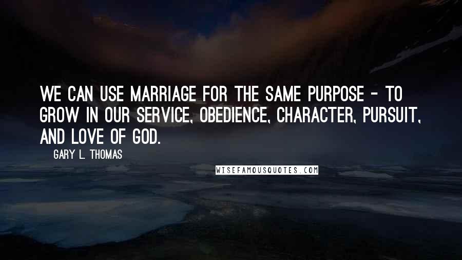 Gary L. Thomas Quotes: We can use marriage for the same purpose - to grow in our service, obedience, character, pursuit, and love of God.