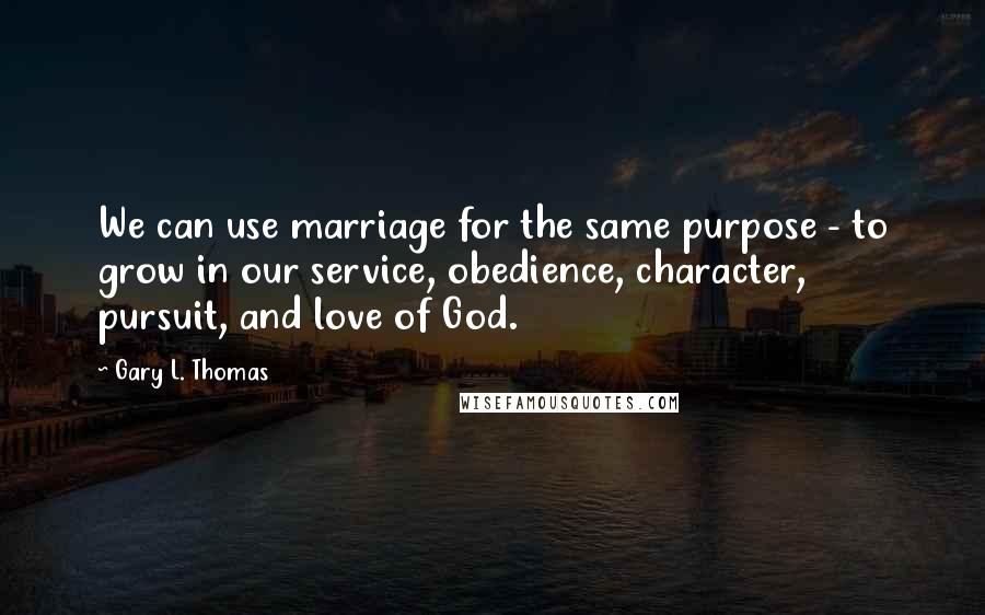 Gary L. Thomas Quotes: We can use marriage for the same purpose - to grow in our service, obedience, character, pursuit, and love of God.