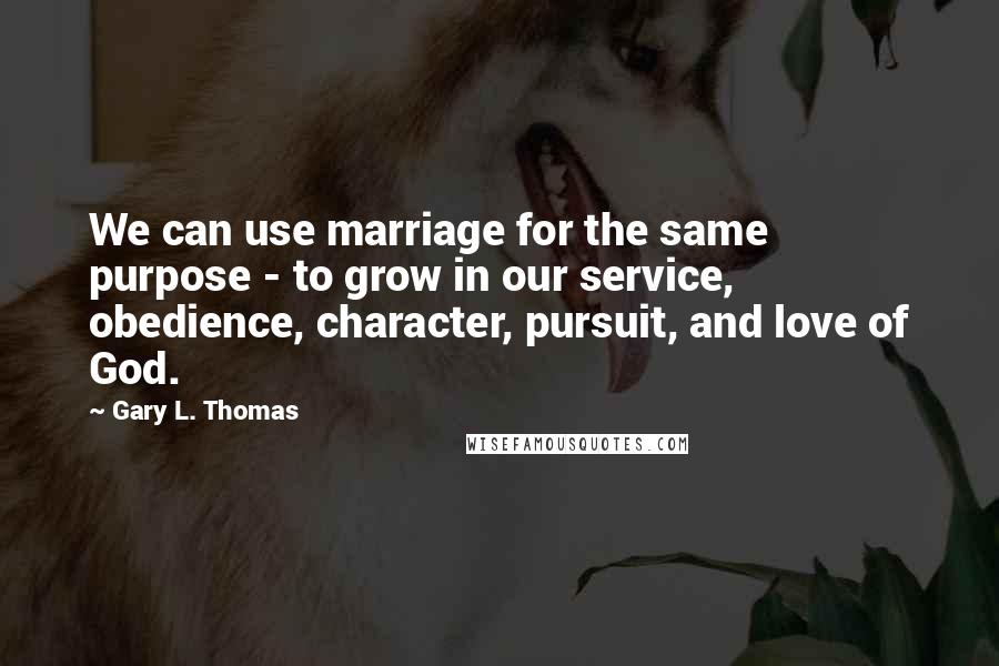 Gary L. Thomas Quotes: We can use marriage for the same purpose - to grow in our service, obedience, character, pursuit, and love of God.