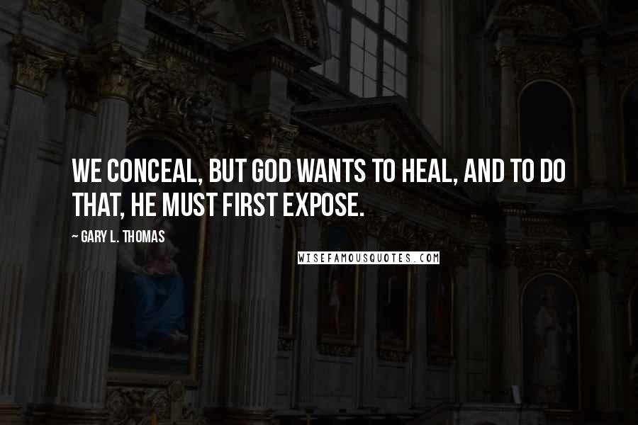 Gary L. Thomas Quotes: We conceal, but God wants to heal, and to do that, He must first expose.