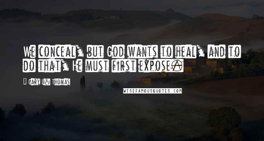 Gary L. Thomas Quotes: We conceal, but God wants to heal, and to do that, He must first expose.