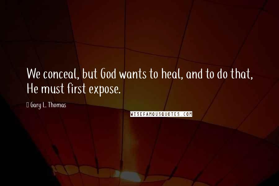 Gary L. Thomas Quotes: We conceal, but God wants to heal, and to do that, He must first expose.