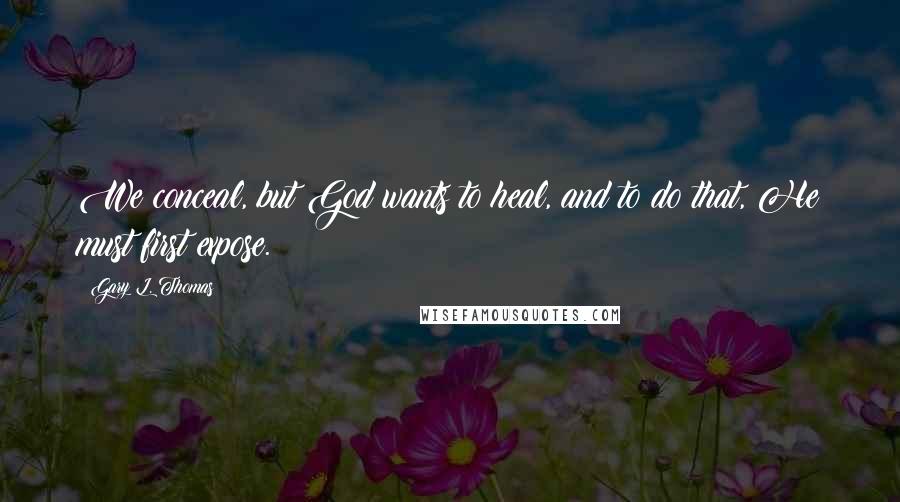 Gary L. Thomas Quotes: We conceal, but God wants to heal, and to do that, He must first expose.