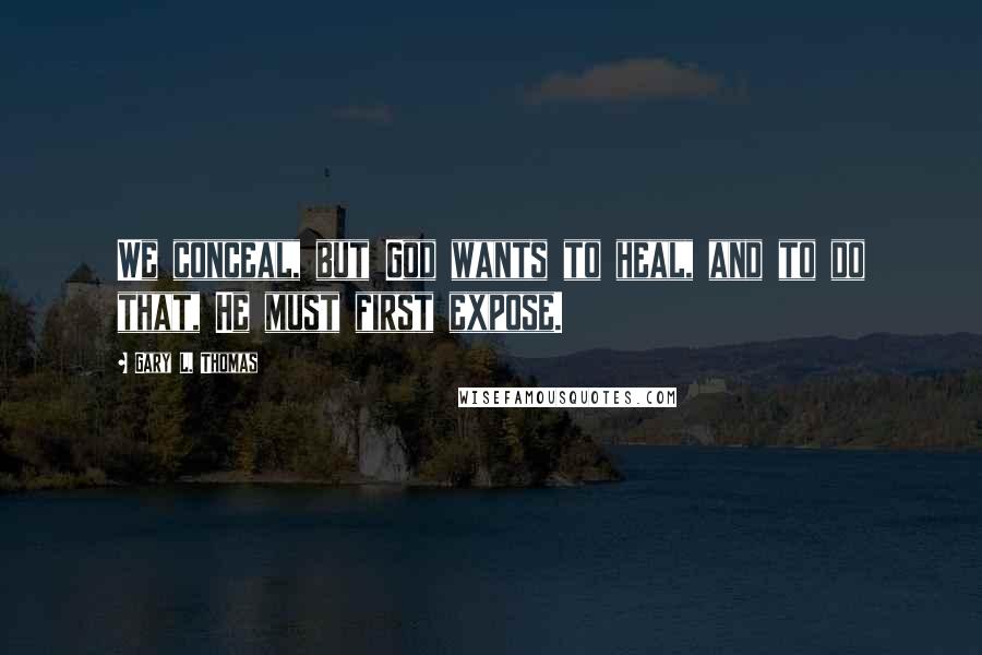 Gary L. Thomas Quotes: We conceal, but God wants to heal, and to do that, He must first expose.