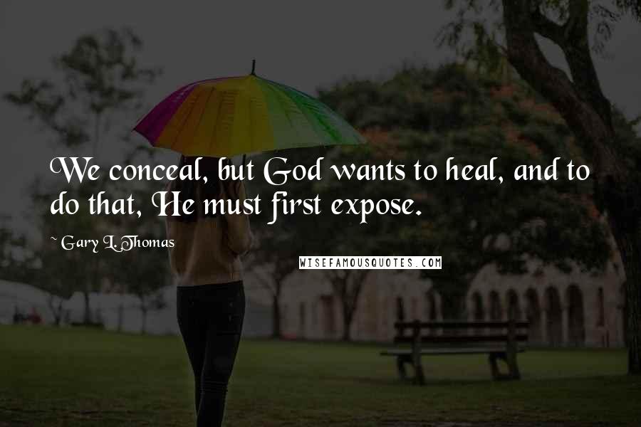 Gary L. Thomas Quotes: We conceal, but God wants to heal, and to do that, He must first expose.