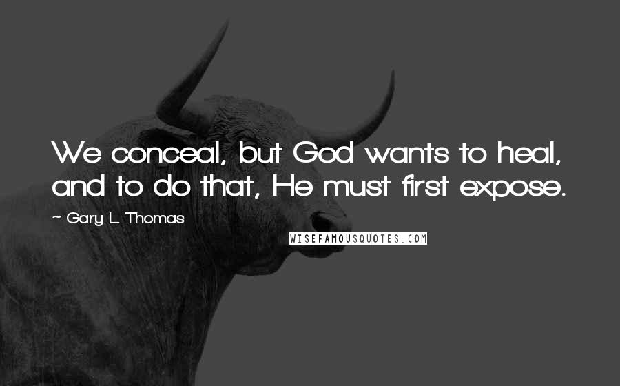 Gary L. Thomas Quotes: We conceal, but God wants to heal, and to do that, He must first expose.