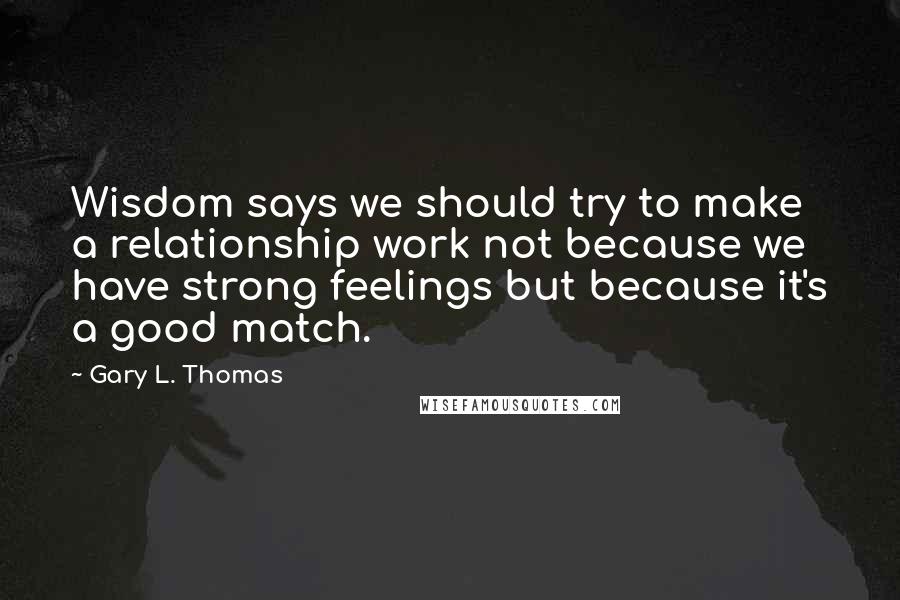 Gary L. Thomas Quotes: Wisdom says we should try to make a relationship work not because we have strong feelings but because it's a good match.