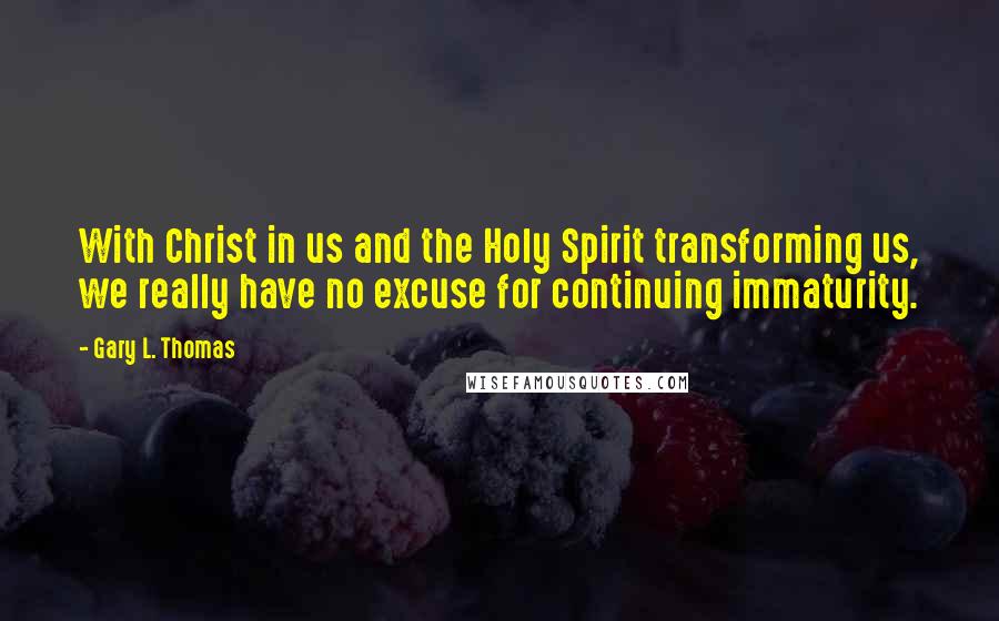 Gary L. Thomas Quotes: With Christ in us and the Holy Spirit transforming us, we really have no excuse for continuing immaturity.