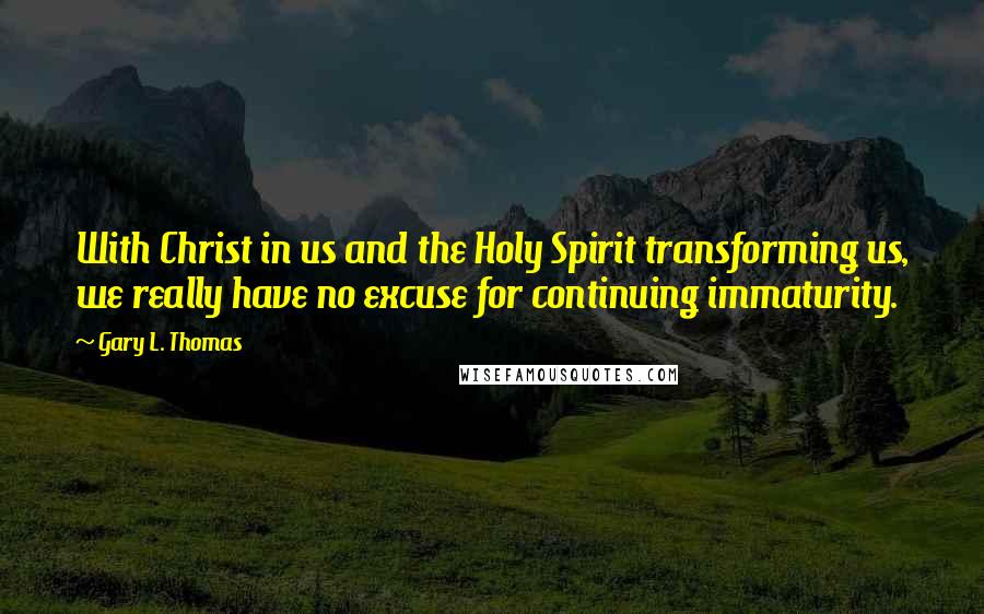 Gary L. Thomas Quotes: With Christ in us and the Holy Spirit transforming us, we really have no excuse for continuing immaturity.
