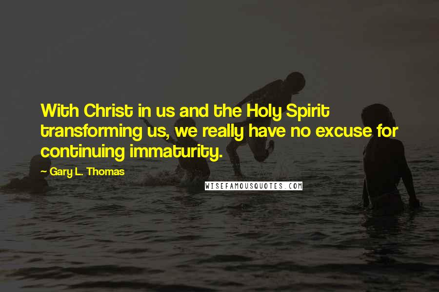 Gary L. Thomas Quotes: With Christ in us and the Holy Spirit transforming us, we really have no excuse for continuing immaturity.