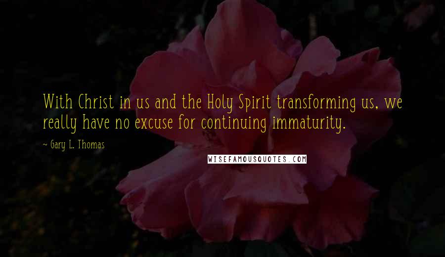 Gary L. Thomas Quotes: With Christ in us and the Holy Spirit transforming us, we really have no excuse for continuing immaturity.