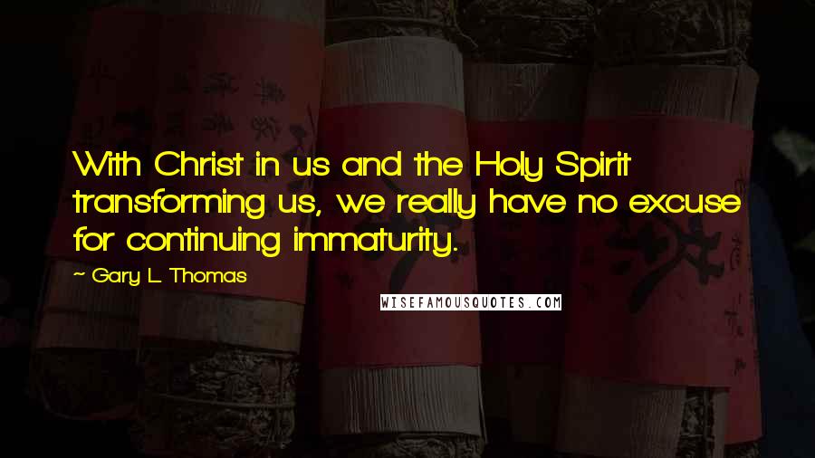 Gary L. Thomas Quotes: With Christ in us and the Holy Spirit transforming us, we really have no excuse for continuing immaturity.