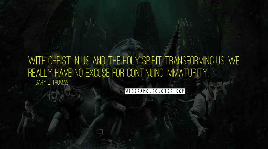 Gary L. Thomas Quotes: With Christ in us and the Holy Spirit transforming us, we really have no excuse for continuing immaturity.