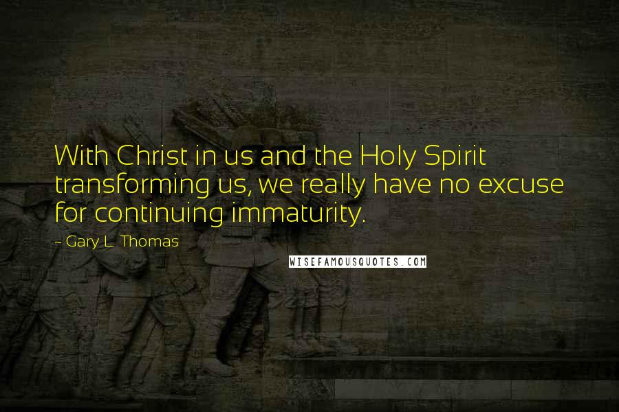 Gary L. Thomas Quotes: With Christ in us and the Holy Spirit transforming us, we really have no excuse for continuing immaturity.