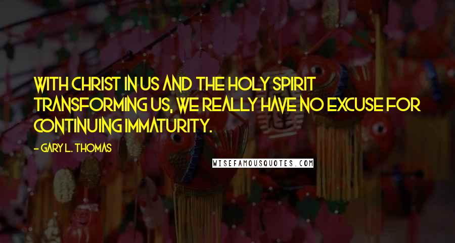 Gary L. Thomas Quotes: With Christ in us and the Holy Spirit transforming us, we really have no excuse for continuing immaturity.