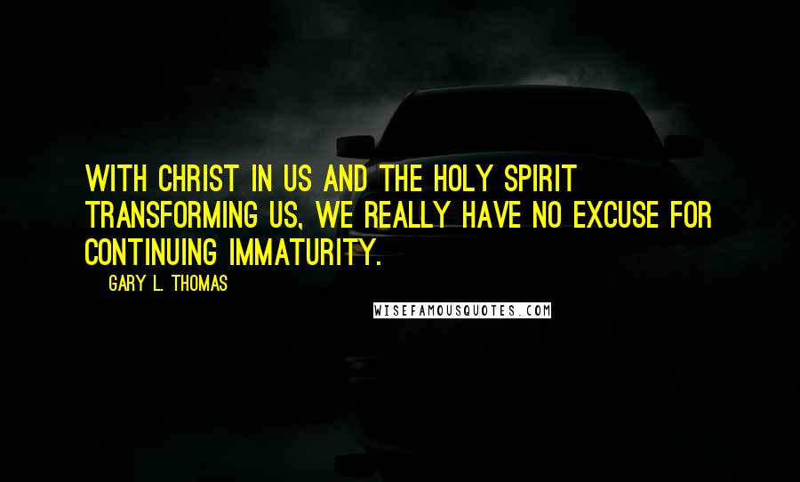 Gary L. Thomas Quotes: With Christ in us and the Holy Spirit transforming us, we really have no excuse for continuing immaturity.