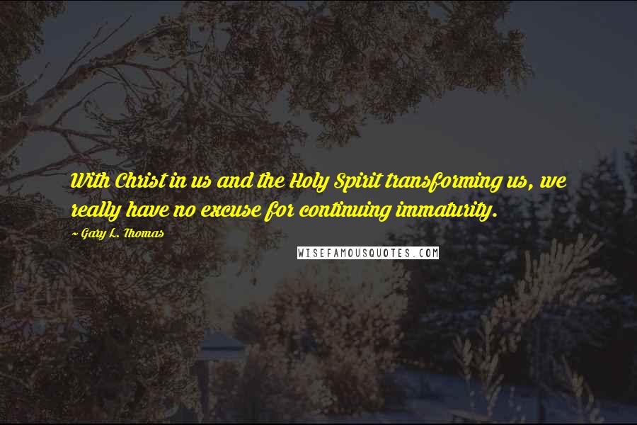 Gary L. Thomas Quotes: With Christ in us and the Holy Spirit transforming us, we really have no excuse for continuing immaturity.