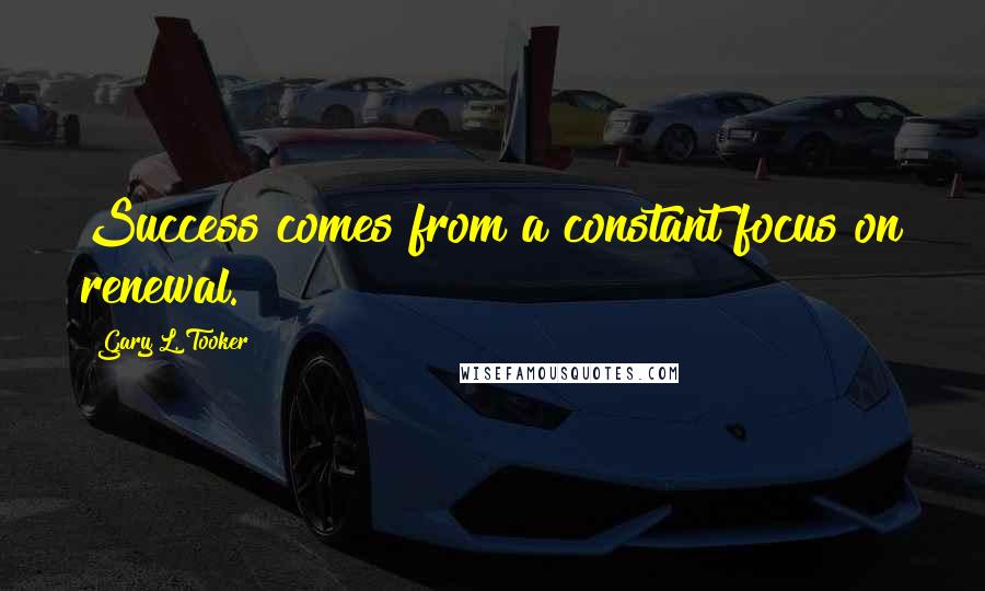Gary L. Tooker Quotes: Success comes from a constant focus on renewal.