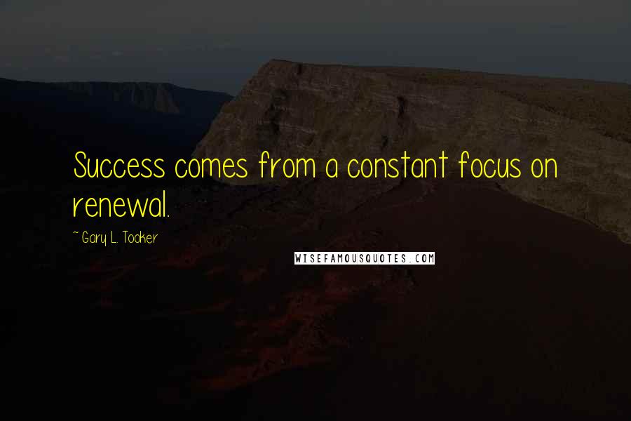 Gary L. Tooker Quotes: Success comes from a constant focus on renewal.