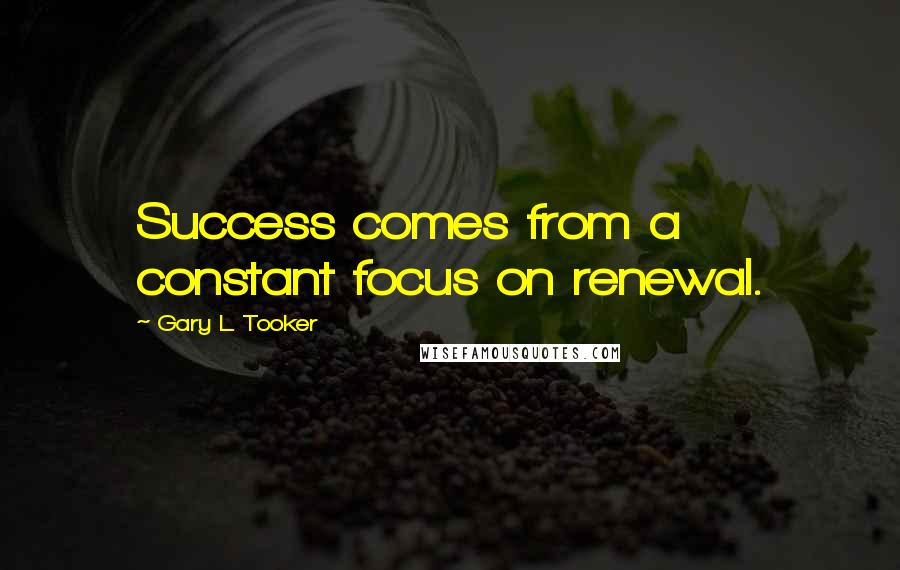 Gary L. Tooker Quotes: Success comes from a constant focus on renewal.