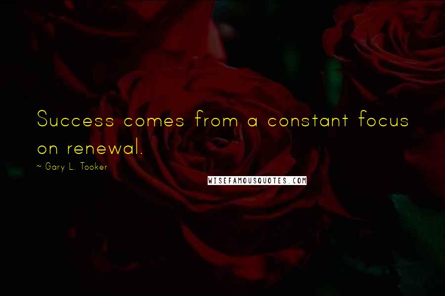 Gary L. Tooker Quotes: Success comes from a constant focus on renewal.