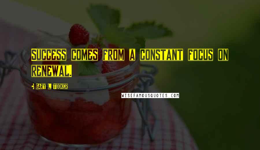 Gary L. Tooker Quotes: Success comes from a constant focus on renewal.