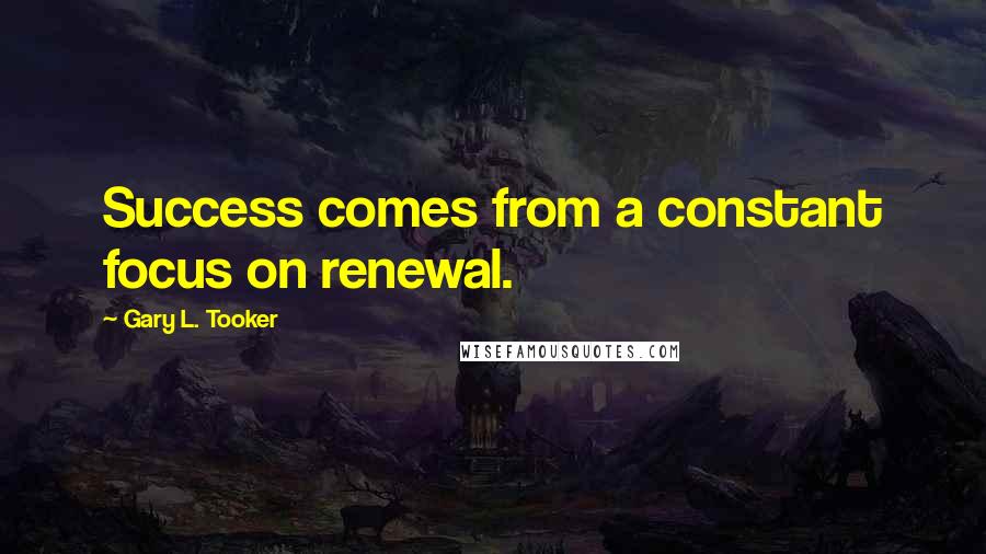 Gary L. Tooker Quotes: Success comes from a constant focus on renewal.