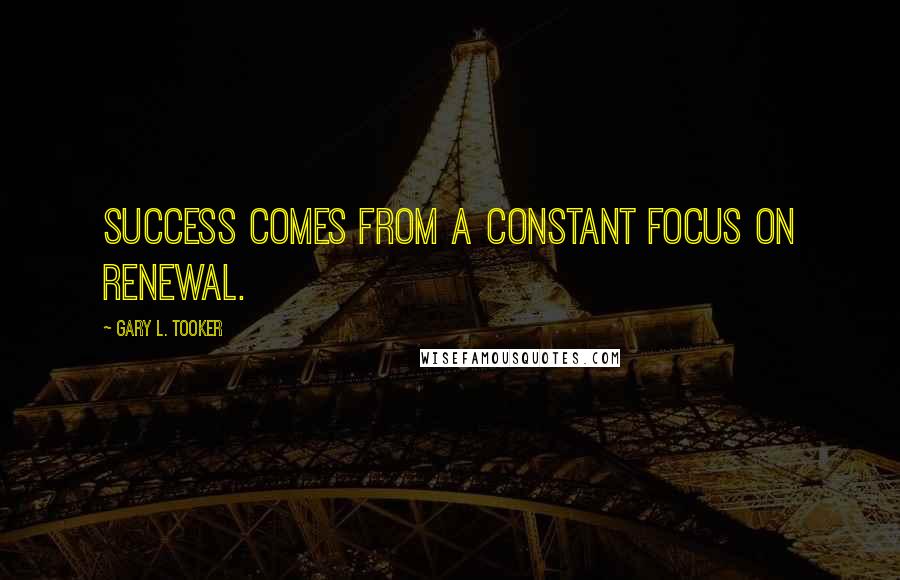 Gary L. Tooker Quotes: Success comes from a constant focus on renewal.