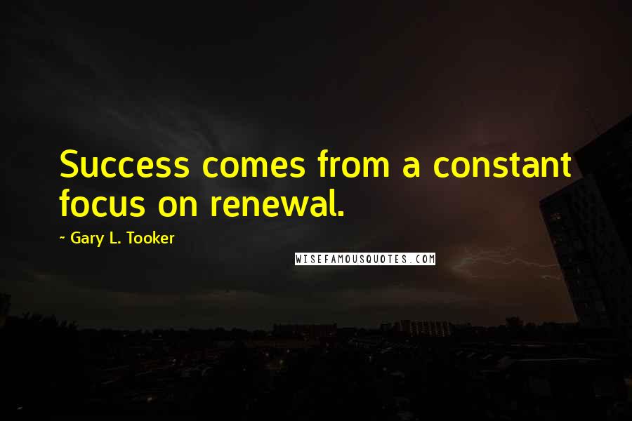 Gary L. Tooker Quotes: Success comes from a constant focus on renewal.