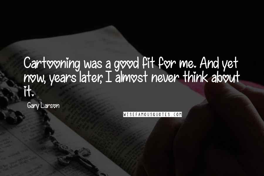 Gary Larson Quotes: Cartooning was a good fit for me. And yet now, years later, I almost never think about it.