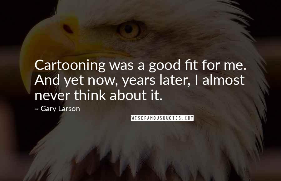 Gary Larson Quotes: Cartooning was a good fit for me. And yet now, years later, I almost never think about it.