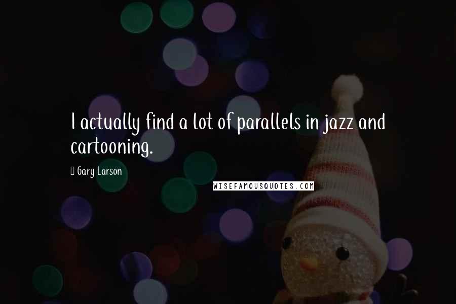 Gary Larson Quotes: I actually find a lot of parallels in jazz and cartooning.