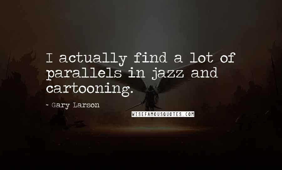 Gary Larson Quotes: I actually find a lot of parallels in jazz and cartooning.