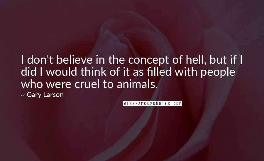 Gary Larson Quotes: I don't believe in the concept of hell, but if I did I would think of it as filled with people who were cruel to animals.