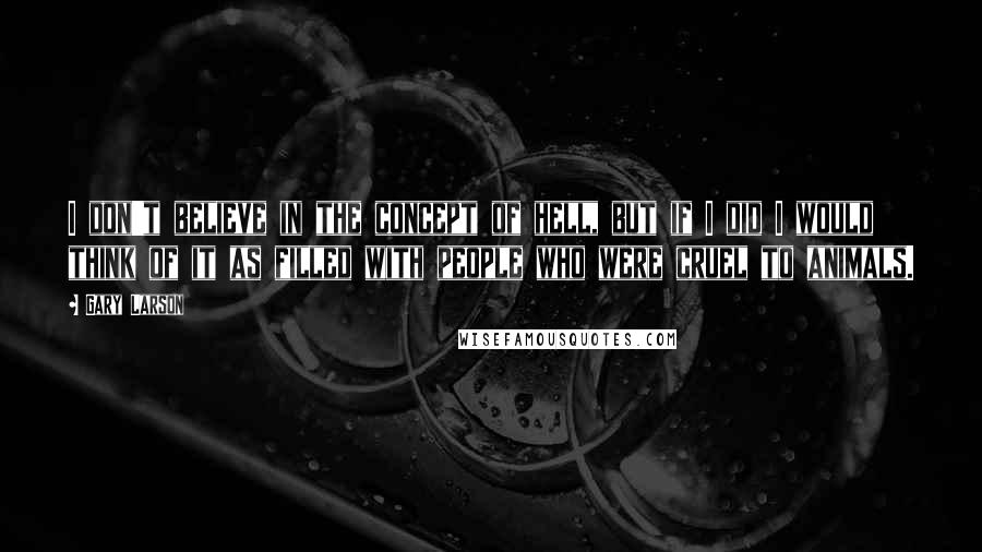 Gary Larson Quotes: I don't believe in the concept of hell, but if I did I would think of it as filled with people who were cruel to animals.