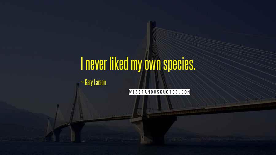 Gary Larson Quotes: I never liked my own species.