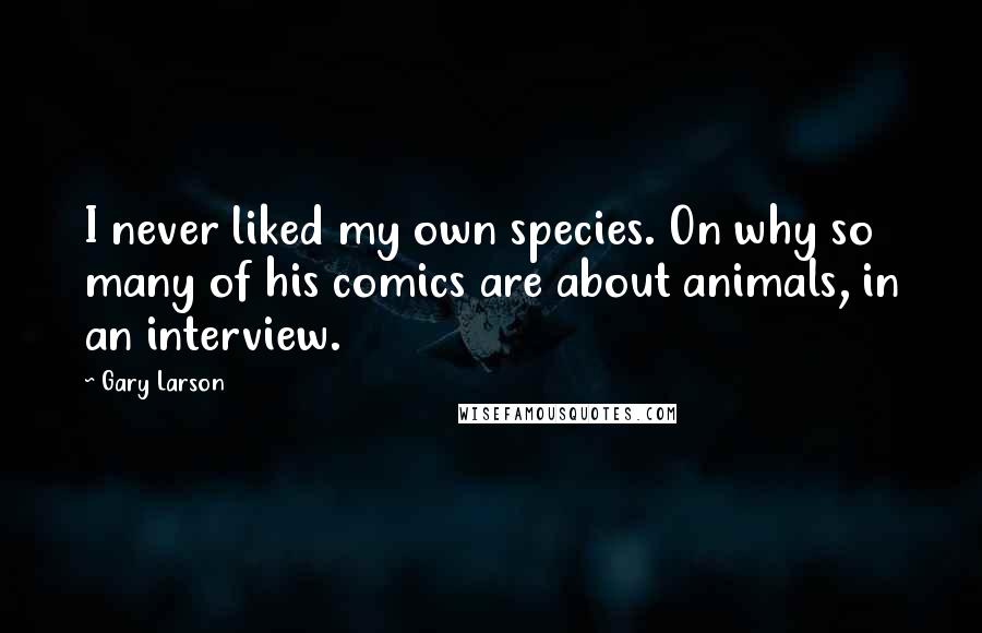 Gary Larson Quotes: I never liked my own species. On why so many of his comics are about animals, in an interview.