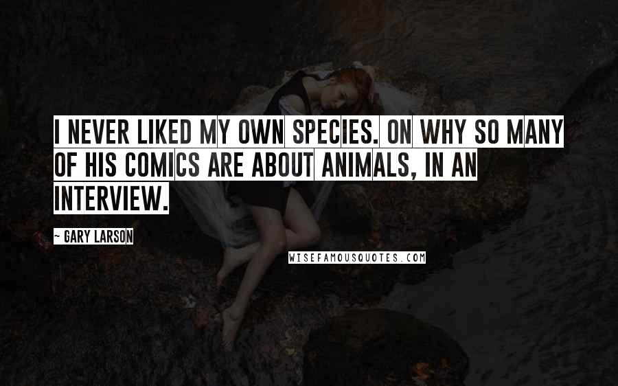 Gary Larson Quotes: I never liked my own species. On why so many of his comics are about animals, in an interview.