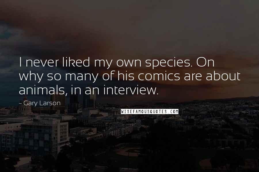 Gary Larson Quotes: I never liked my own species. On why so many of his comics are about animals, in an interview.