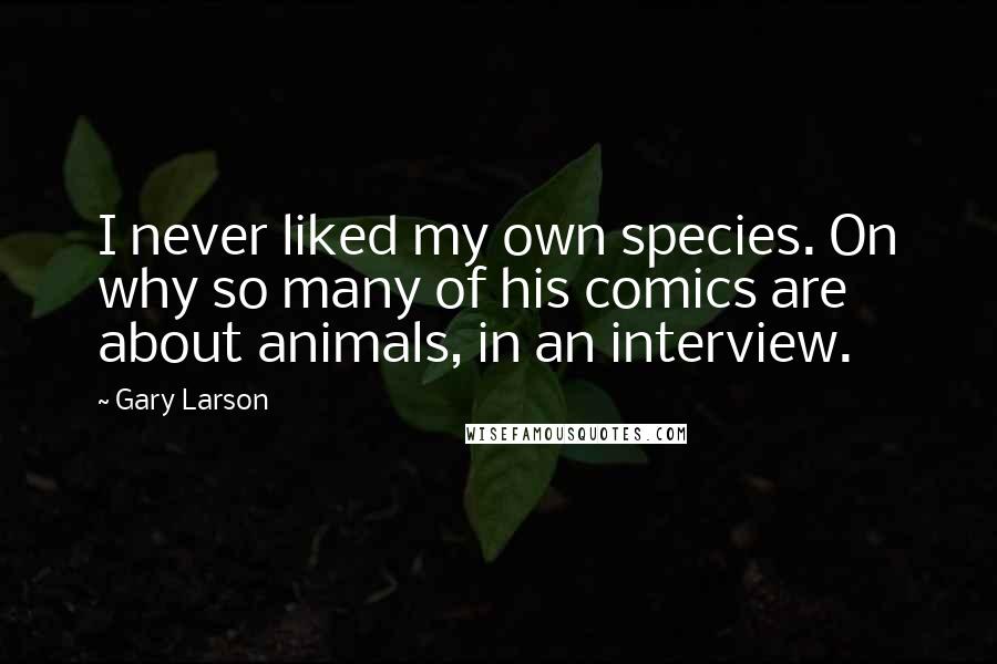 Gary Larson Quotes: I never liked my own species. On why so many of his comics are about animals, in an interview.